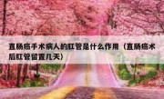 直肠癌手术病人的肛管是什么作用（直肠癌术后肛管留置几天）