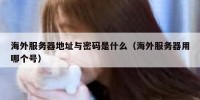 海外服务器地址与密码是什么（海外服务器用哪个号）