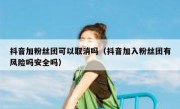 抖音加粉丝团可以取消吗（抖音加入粉丝团有风险吗安全吗）