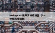 instagram视频清晰度设置（ins视频画质调整）