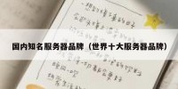 国内知名服务器品牌（世界十大服务器品牌）