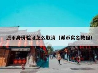 派币身份验证怎么取消（派币实名教程）