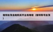 推特批发自助购买平台有哪些（推特账号批发）