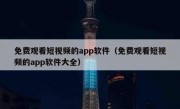 免费观看短视频的app软件（免费观看短视频的app软件大全）
