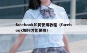 facebook如何使用教程（facebook如何才能使用）