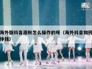 海外版抖音涨粉怎么操作的呀（海外抖音如何挣钱）