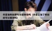 抖音加粉丝群可以留微信吗（抖音上加了粉丝团可以看到吗）