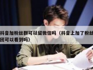抖音加粉丝群可以留微信吗（抖音上加了粉丝团可以看到吗）