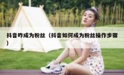 抖音咋成为粉丝（抖音如何成为粉丝操作步骤）