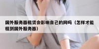 国外服务器租赁会影响自己的网吗（怎样才能租到国外服务器）