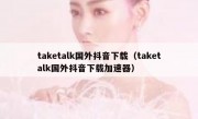 taketalk国外抖音下载（taketalk国外抖音下载加速器）