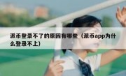 派币登录不了的原因有哪些（派币app为什么登录不上）