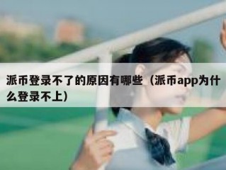 派币登录不了的原因有哪些（派币app为什么登录不上）