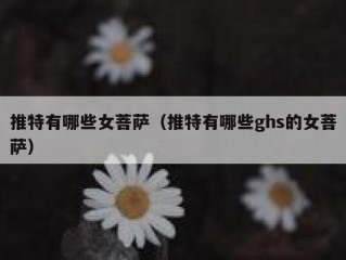 推特有哪些女菩萨（推特有哪些ghs的女菩萨）