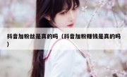 抖音加粉丝是真的吗（抖音加粉赚钱是真的吗）
