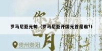 罗马尼亚元帅（罗马尼亚开国元首是谁?）