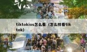 tiktokios怎么看（怎么样看tiktok）