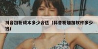 抖音加粉成本多少合适（抖音粉加加软件多少钱）