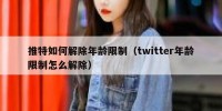 推特如何解除年龄限制（twitter年龄限制怎么解除）