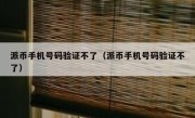 派币手机号码验证不了（派币手机号码验证不了）