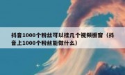 抖音1000个粉丝可以挂几个视频橱窗（抖音上1000个粉丝能做什么）