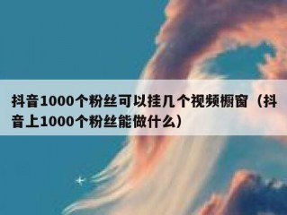 抖音1000个粉丝可以挂几个视频橱窗（抖音上1000个粉丝能做什么）