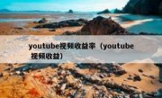 youtube视频收益率（youtube 视频收益）
