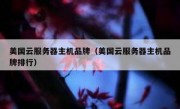 美国云服务器主机品牌（美国云服务器主机品牌排行）