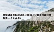 微信公众号粉丝可以迁移吗（公众号粉丝转移到另一个公众号）