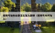 视频号加粉丝群怎么加入群聊（视频号如何加入）
