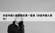 抖音外国人粉丝排名第一是谁（抖音外国人排行）