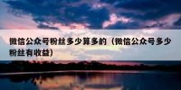 微信公众号粉丝多少算多的（微信公众号多少粉丝有收益）
