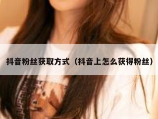抖音粉丝获取方式（抖音上怎么获得粉丝）
