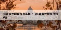 抖音海外版现在怎么样了（抖音海外版能挣钱吗）