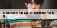 抖音的粉丝团有什么用（抖音粉丝团叫什么有趣）