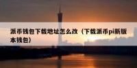 派币钱包下载地址怎么改（下载派币pi新版本钱包）