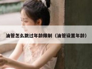 油管怎么跳过年龄限制（油管设置年龄）