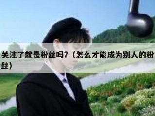 关注了就是粉丝吗?（怎么才能成为别人的粉丝）