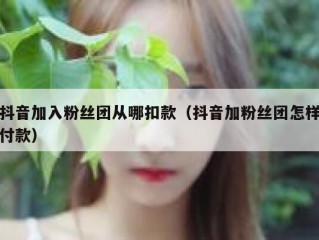 抖音加入粉丝团从哪扣款（抖音加粉丝团怎样付款）