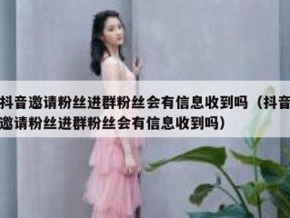 抖音邀请粉丝进群粉丝会有信息收到吗（抖音邀请粉丝进群粉丝会有信息收到吗）
