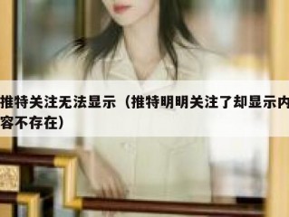 推特关注无法显示（推特明明关注了却显示内容不存在）