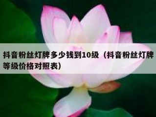 抖音粉丝灯牌多少钱到10级（抖音粉丝灯牌等级价格对照表）