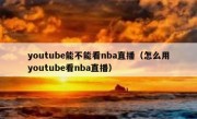 youtube能不能看nba直播（怎么用youtube看nba直播）