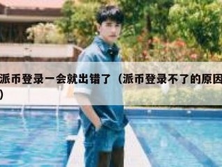 派币登录一会就出错了（派币登录不了的原因）