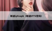 联通iptvapk（联通IPTV密码）