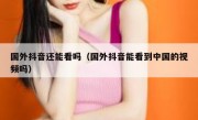国外抖音还能看吗（国外抖音能看到中国的视频吗）