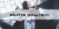 派币APP下载（派币app下载137）