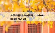 外国抖音tiktok网站（tiktokshop官网入口）