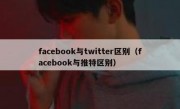 facebook与twitter区别（facebook与推特区别）
