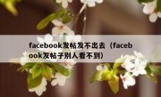 facebook发帖发不出去（facebook发帖子别人看不到）